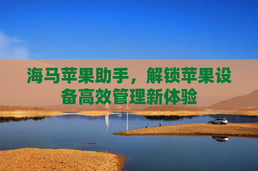 海马苹果助手，解锁苹果设备高效管理新体验