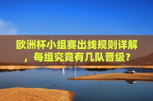 欧洲杯小组赛出线规则详解，每组究竟有几队晋级？