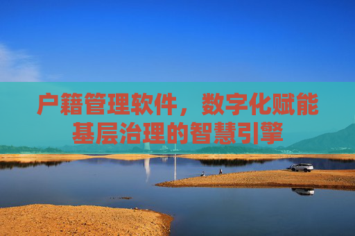 户籍管理软件，数字化赋能基层治理的智慧引擎