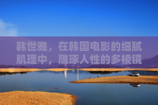 韩世雅，在韩国电影的细腻肌理中，雕琢人性的多棱镜