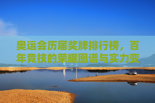 奥运会历届奖牌排行榜，百年竞技的荣耀图谱与实力变迁