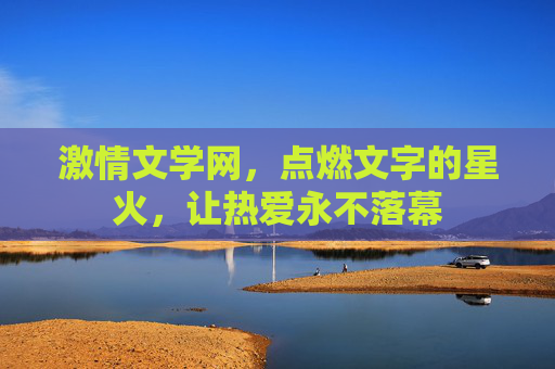 激情文学网，点燃文字的星火，让热爱永不落幕