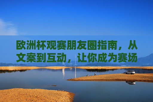 欧洲杯观赛朋友圈指南，从文案到互动，让你成为赛场气氛组MVP！