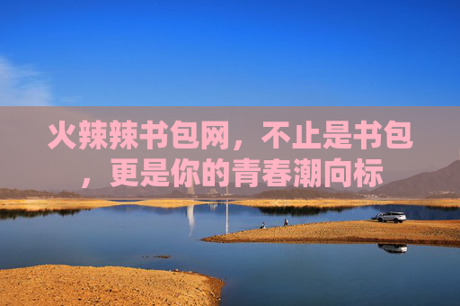 火辣辣书包网，不止是书包，更是你的青春潮向标