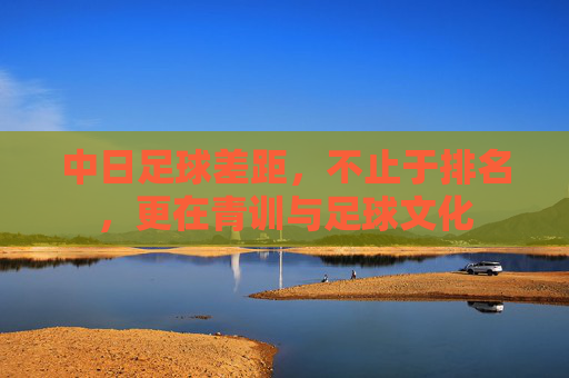 中日足球差距，不止于排名，更在青训与足球文化