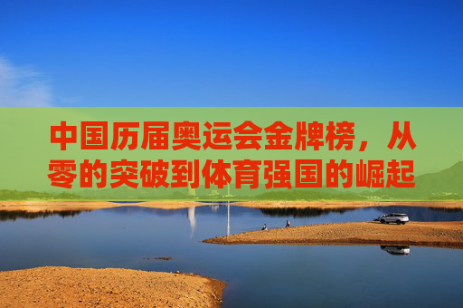 中国历届奥运会金牌榜，从零的突破到体育强国的崛起
