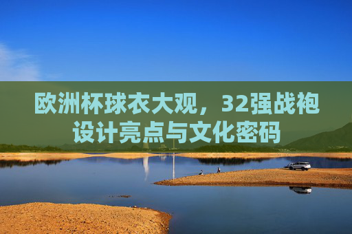 欧洲杯球衣大观，32强战袍设计亮点与文化密码