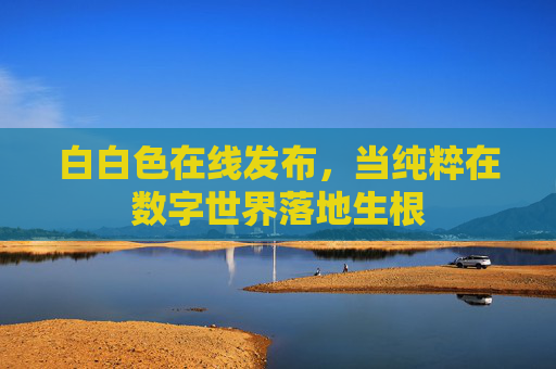 白白色在线发布，当纯粹在数字世界落地生根