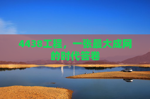 4438工程，一张最大成网的时代答卷