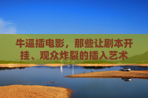 牛逼插电影，那些让剧本开挂、观众炸裂的插入艺术