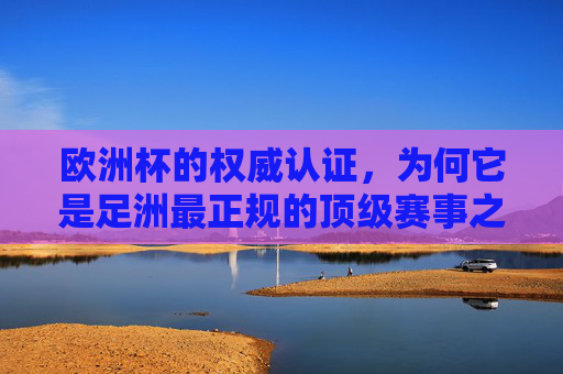 欧洲杯的权威认证，为何它是足洲最正规的顶级赛事之一？