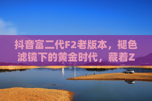 抖音富二代F2老版本，褪色滤镜下的黄金时代，藏着Z世代的真实注脚