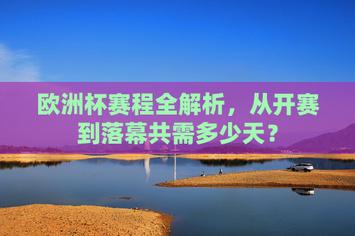 欧洲杯赛程全解析，从开赛到落幕共需多少天？