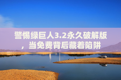 警惕绿巨人3.2永久破解版，当免费背后藏着陷阱