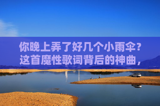 你晚上弄了好几个小雨伞？这首魔性歌词背后的神曲，藏着最甜的恋爱细节