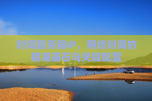 时间服务器IP，网络时间的精准基石与关键配置