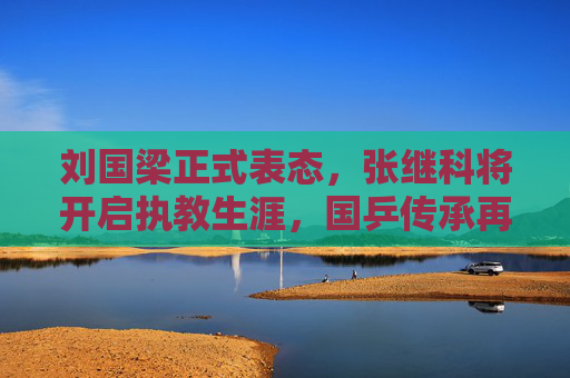 刘国梁正式表态，张继科将开启执教生涯，国乒传承再添新力量