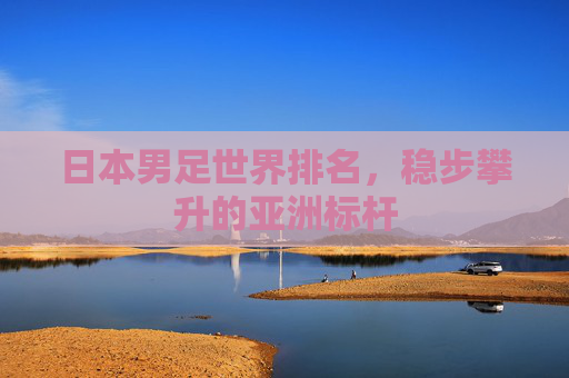 日本男足世界排名，稳步攀升的亚洲标杆