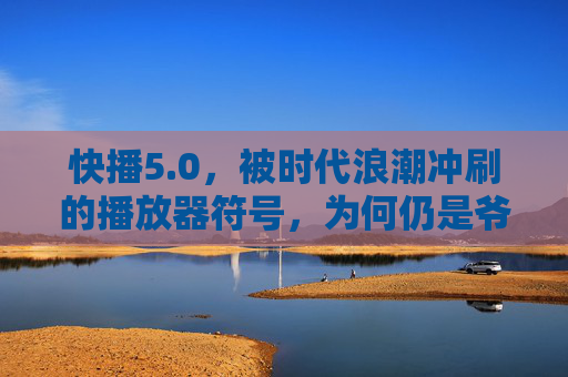 快播5.0，被时代浪潮冲刷的播放器符号，为何仍是爷青回的集体记忆？
