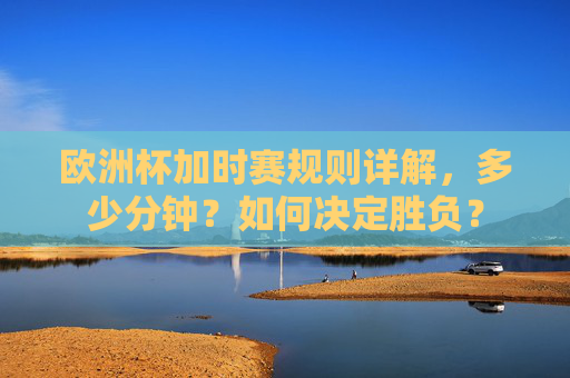 欧洲杯加时赛规则详解，多少分钟？如何决定胜负？