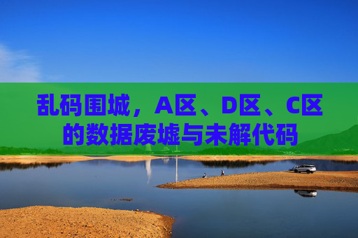 乱码围城，A区、D区、C区的数据废墟与未解代码
