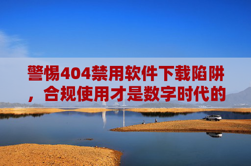 警惕404禁用软件下载陷阱，合规使用才是数字时代的正道