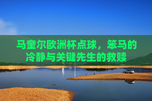 马奎尔欧洲杯点球，笨马的冷静与关键先生的救赎