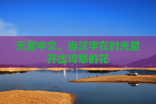 天堂中文，当汉字在时光里开出诗意的花