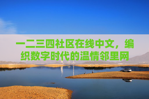 一二三四社区在线中文，编织数字时代的温情邻里网