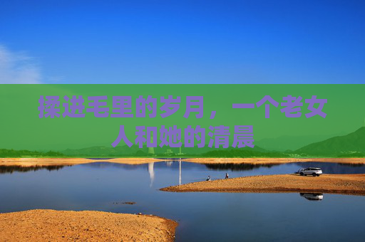 揉进毛里的岁月，一个老女人和她的清晨