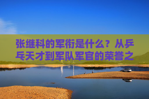 张继科的军衔是什么？从乒乓天才到军队军官的荣誉之路