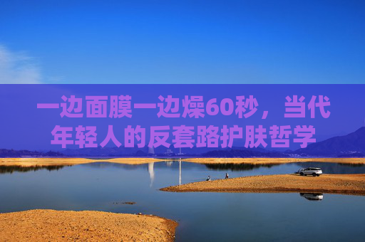 一边面膜一边燥60秒，当代年轻人的反套路护肤哲学