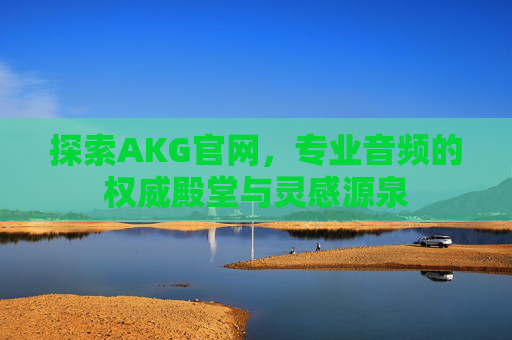 探索AKG官网，专业音频的权威殿堂与灵感源泉