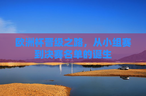 欧洲杯晋级之路，从小组赛到决赛名单的诞生