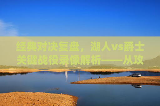 经典对决复盘，湖人vs爵士关键战役录像解析——从攻防博弈到巨星闪耀