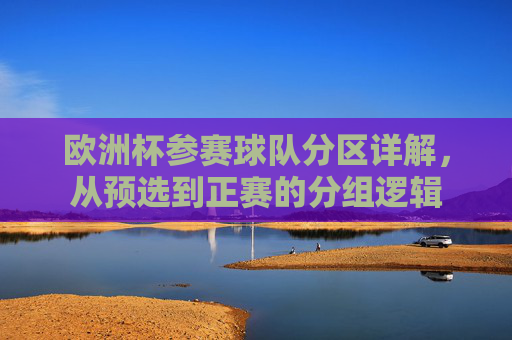 欧洲杯参赛球队分区详解，从预选到正赛的分组逻辑