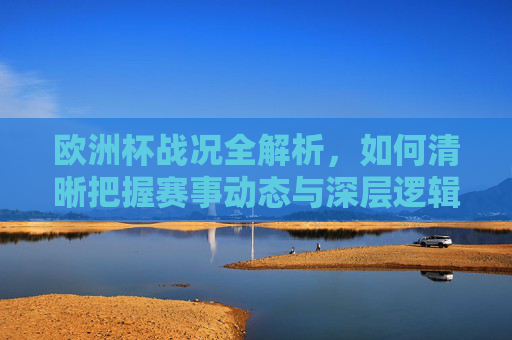 欧洲杯战况全解析，如何清晰把握赛事动态与深层逻辑