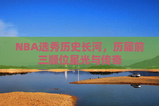NBA选秀历史长河，历届前三顺位星光与传奇