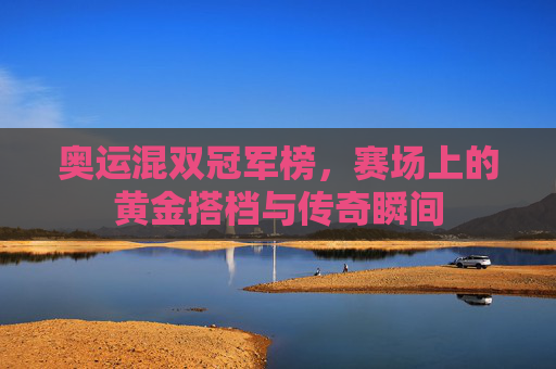 奥运混双冠军榜，赛场上的黄金搭档与传奇瞬间