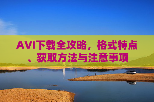 AVI下载全攻略，格式特点、获取方法与注意事项