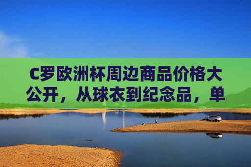 C罗欧洲杯周边商品价格大公开，从球衣到纪念品，单品多少钱？