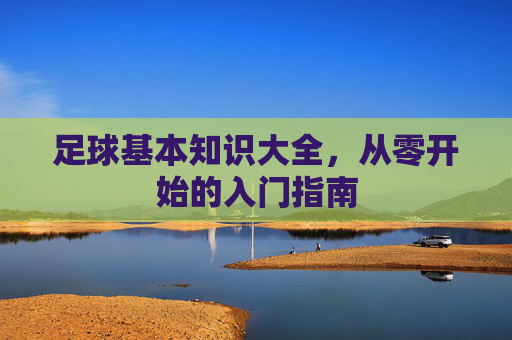 足球基本知识大全，从零开始的入门指南