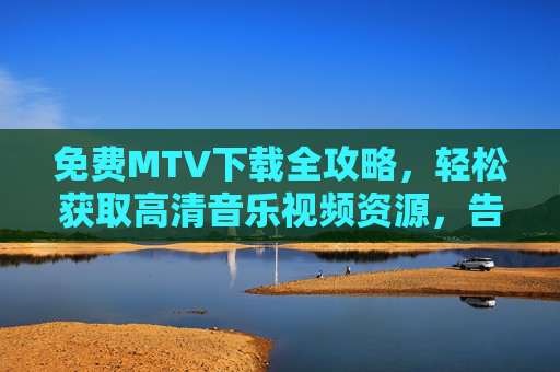 免费MTV下载全攻略，轻松获取高清音乐视频资源，告别付费烦恼