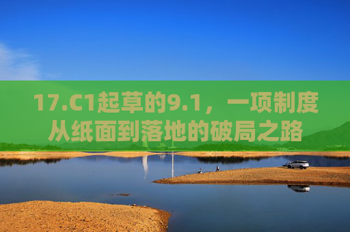 17.C1起草的9.1，一项制度从纸面到落地的破局之路
