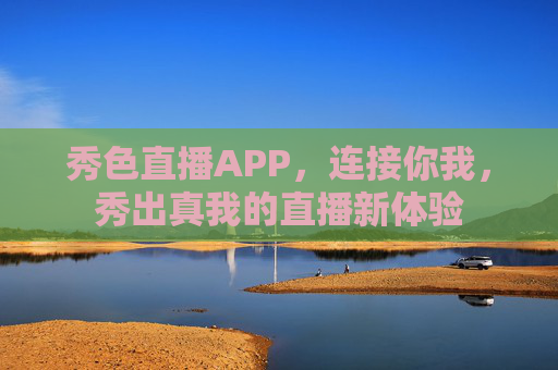 秀色直播APP，连接你我，秀出真我的直播新体验