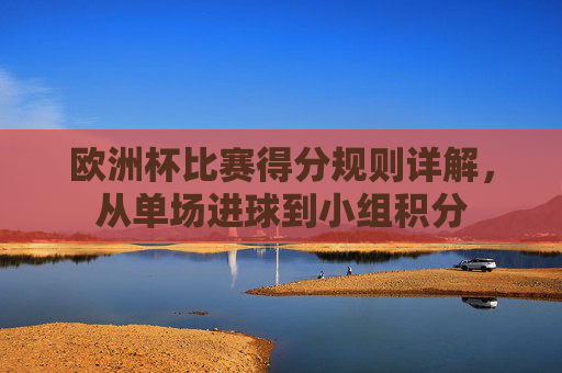 欧洲杯比赛得分规则详解，从单场进球到小组积分