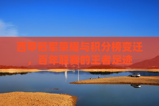 西甲冠军荣耀与积分榜变迁，百年联赛的王者足迹