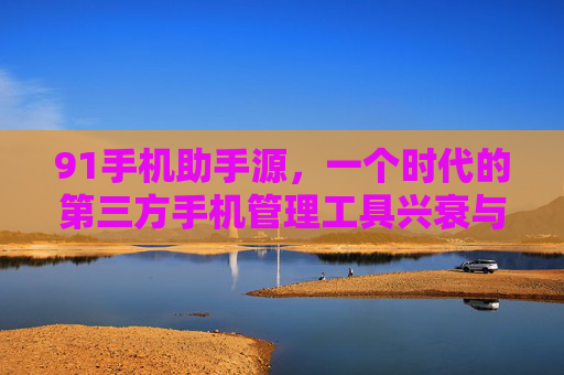 91手机助手源，一个时代的第三方手机管理工具兴衰与启示