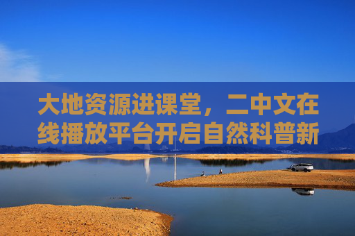 大地资源进课堂，二中文在线播放平台开启自然科普新篇章