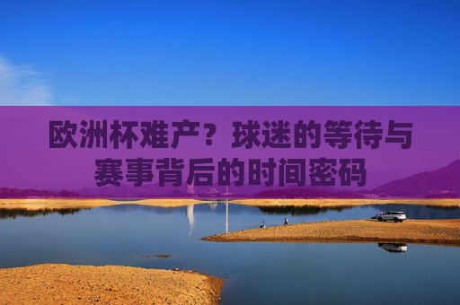 欧洲杯难产？球迷的等待与赛事背后的时间密码